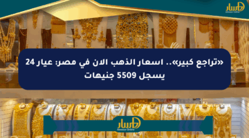 «تراجع كبير».. أسعار الذهب الآن في مصر: عيار 24 يسجل 5509 جنيهات